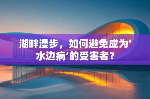 湖畔漫步，如何避免成为‘水边病’的受害者？