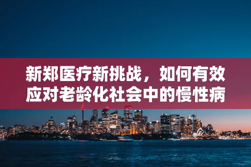 新郑医疗新挑战，如何有效应对老龄化社会中的慢性病管理？