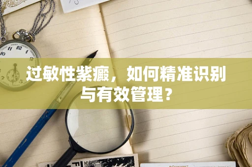 过敏性紫癜，如何精准识别与有效管理？