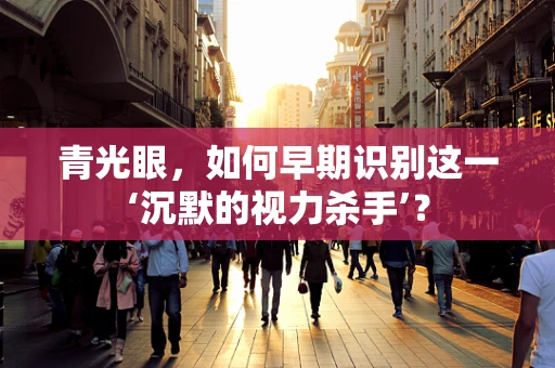 青光眼，如何早期识别这一‘沉默的视力杀手’？