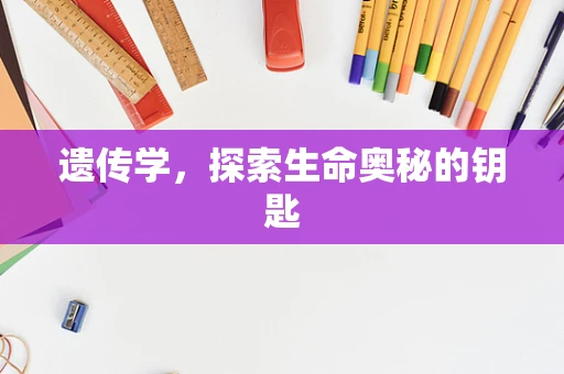 遗传学，探索生命奥秘的钥匙