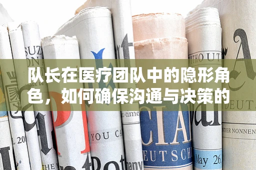 队长在医疗团队中的隐形角色，如何确保沟通与决策的顺畅？