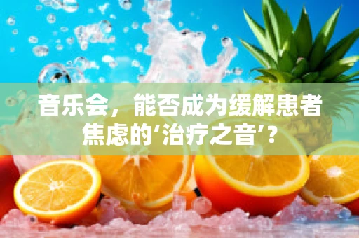 音乐会，能否成为缓解患者焦虑的‘治疗之音’？