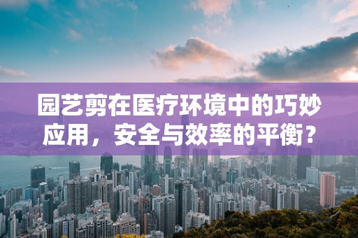 园艺剪在医疗环境中的巧妙应用，安全与效率的平衡？