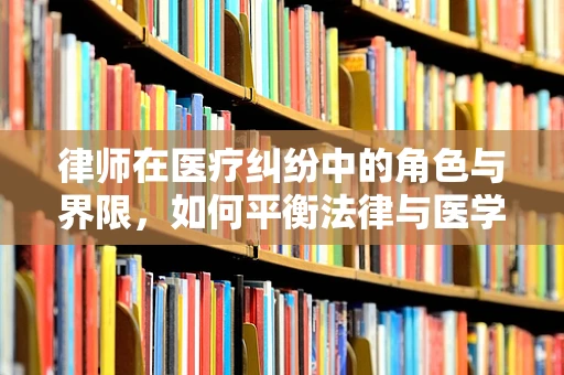 律师在医疗纠纷中的角色与界限，如何平衡法律与医学的边界？