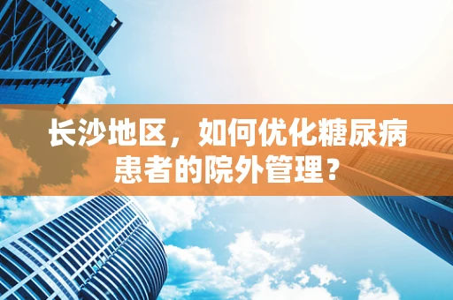 长沙地区，如何优化糖尿病患者的院外管理？