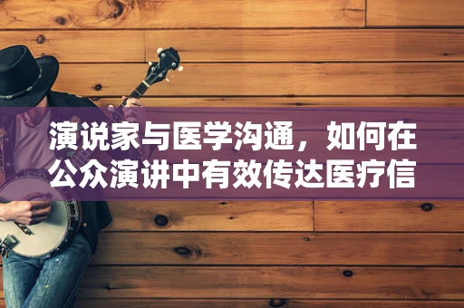 演说家与医学沟通，如何在公众演讲中有效传达医疗信息？