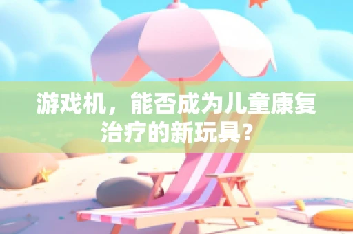 游戏机，能否成为儿童康复治疗的新玩具？