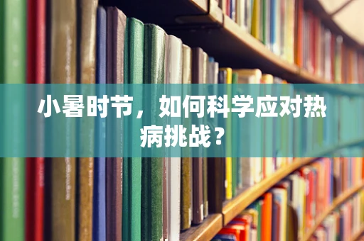 小暑时节，如何科学应对热病挑战？