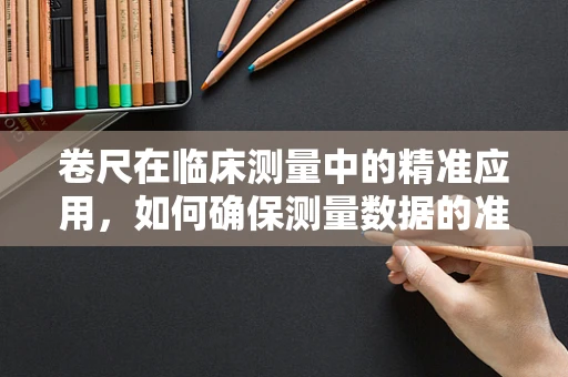 卷尺在临床测量中的精准应用，如何确保测量数据的准确性？