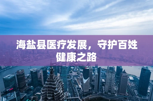 海盐县医疗发展，守护百姓健康之路