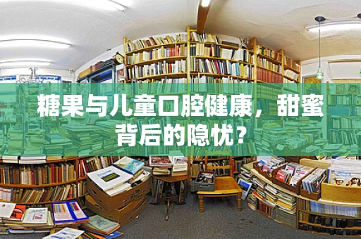 糖果与儿童口腔健康，甜蜜背后的隐忧？
