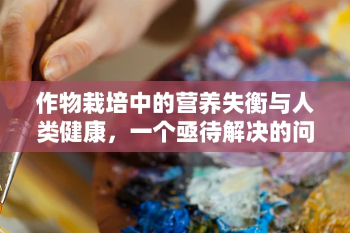 作物栽培中的营养失衡与人类健康，一个亟待解决的问题？
