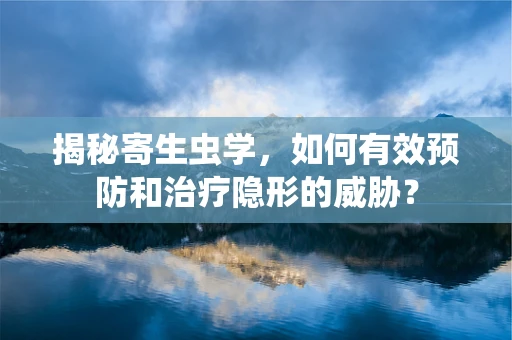 揭秘寄生虫学，如何有效预防和治疗隐形的威胁？