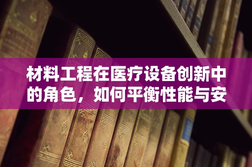材料工程在医疗设备创新中的角色，如何平衡性能与安全？