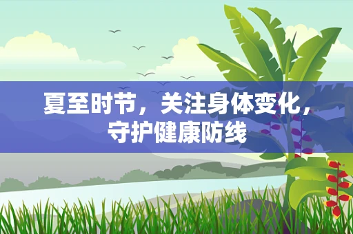 夏至时节，关注身体变化，守护健康防线