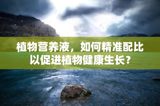 植物营养液，如何精准配比以促进植物健康生长？