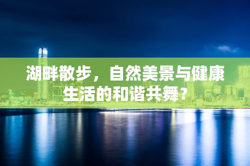 湖畔散步，自然美景与健康生活的和谐共舞？