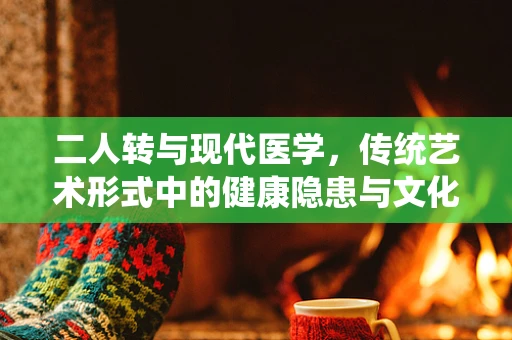 二人转与现代医学，传统艺术形式中的健康隐患与文化融合