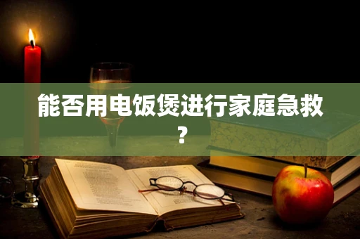能否用电饭煲进行家庭急救？