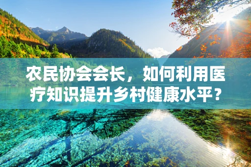 农民协会会长，如何利用医疗知识提升乡村健康水平？