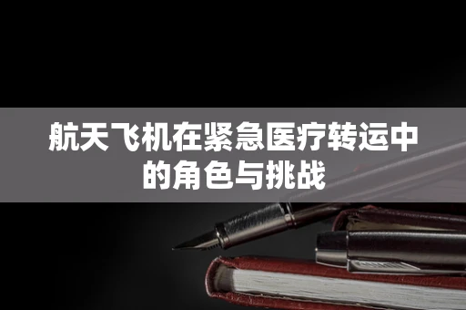 航天飞机在紧急医疗转运中的角色与挑战