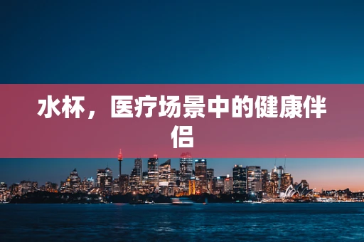 水杯，医疗场景中的健康伴侣