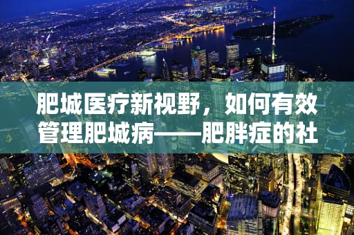肥城医疗新视野，如何有效管理肥城病——肥胖症的社区干预策略