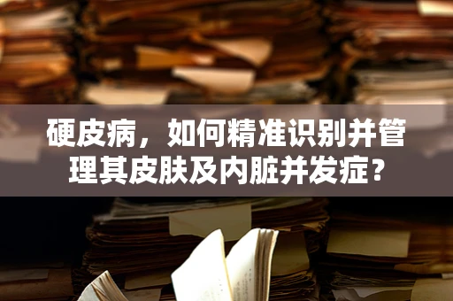 硬皮病，如何精准识别并管理其皮肤及内脏并发症？