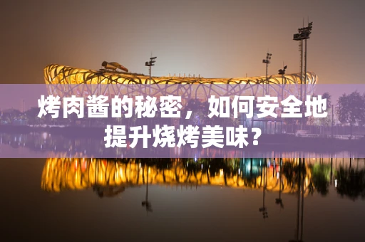 烤肉酱的秘密，如何安全地提升烧烤美味？