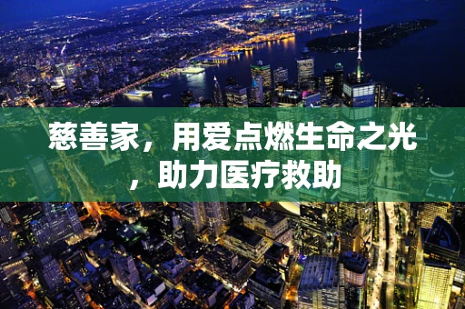 慈善家，用爱点燃生命之光，助力医疗救助