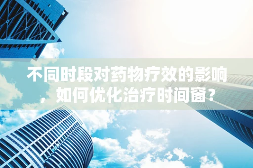 不同时段对药物疗效的影响，如何优化治疗时间窗？