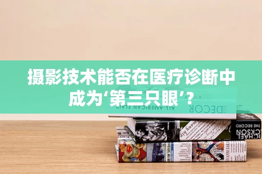 摄影技术能否在医疗诊断中成为‘第三只眼’？