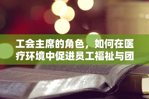 工会主席的角色，如何在医疗环境中促进员工福祉与团队协作？
