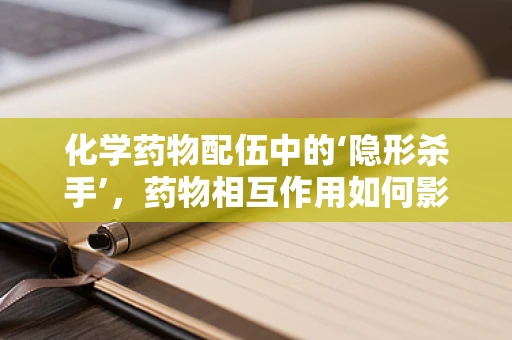 化学药物配伍中的‘隐形杀手’，药物相互作用如何影响疗效？