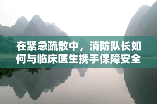 在紧急疏散中，消防队长如何与临床医生携手保障安全？