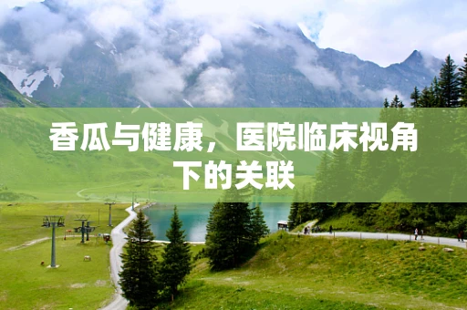 香瓜与健康，医院临床视角下的关联