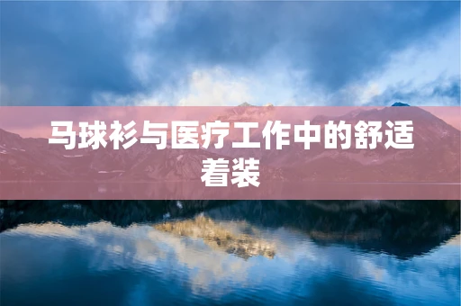 马球衫与医疗工作中的舒适着装
