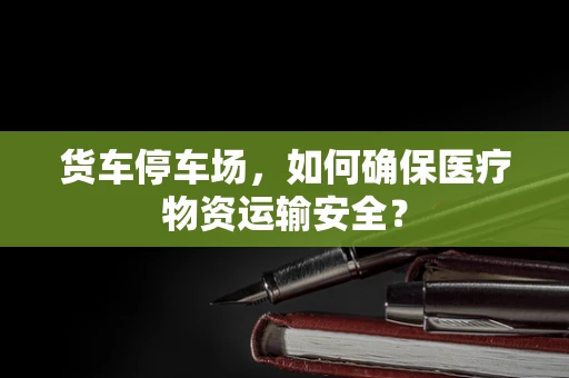货车停车场，如何确保医疗物资运输安全？