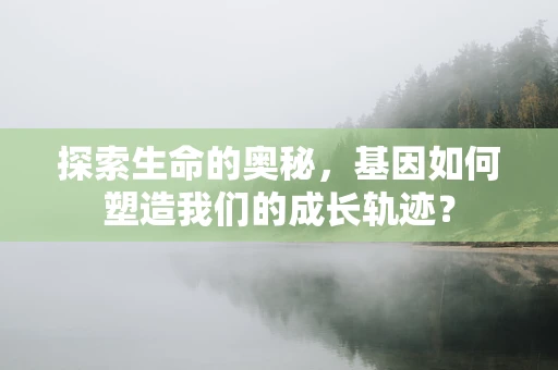探索生命的奥秘，基因如何塑造我们的成长轨迹？