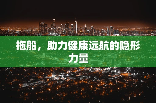 拖船，助力健康远航的隐形力量