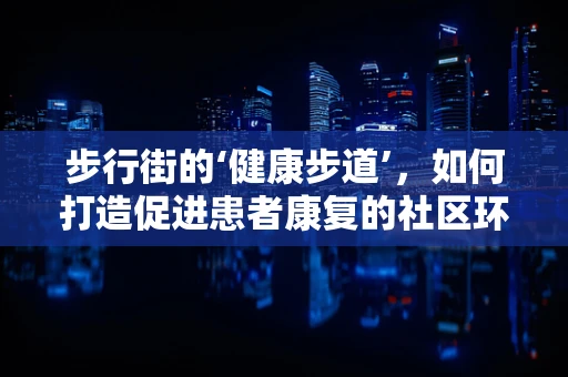 步行街的‘健康步道’，如何打造促进患者康复的社区环境？