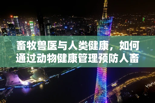 畜牧兽医与人类健康，如何通过动物健康管理预防人畜共患病？