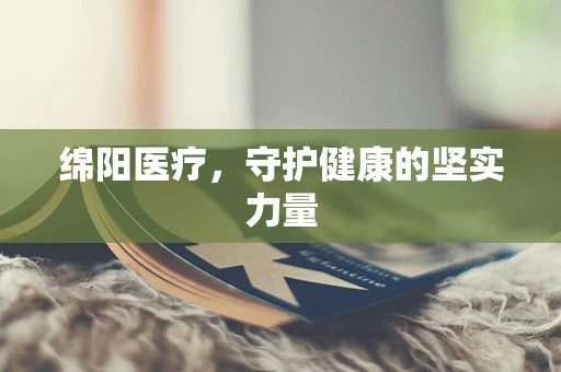 绵阳医疗，守护健康的坚实力量