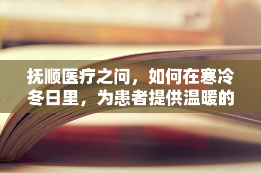 抚顺医疗之问，如何在寒冷冬日里，为患者提供温暖的医疗关怀？