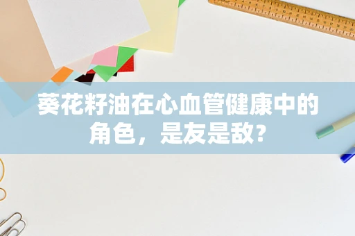葵花籽油在心血管健康中的角色，是友是敌？