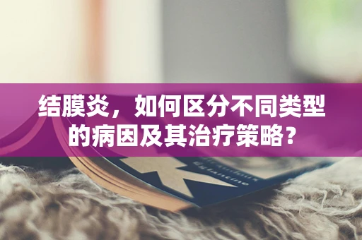 结膜炎，如何区分不同类型的病因及其治疗策略？
