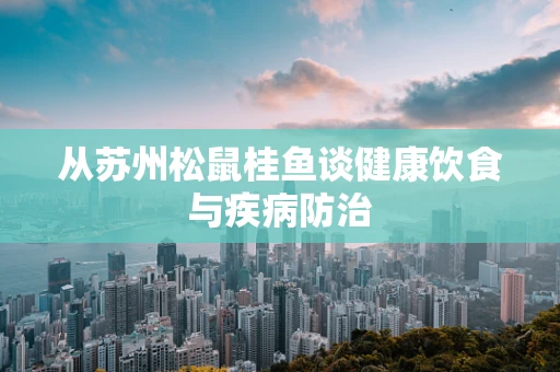 从苏州松鼠桂鱼谈健康饮食与疾病防治