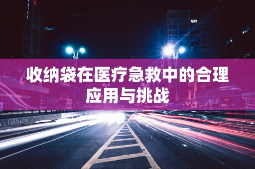 收纳袋在医疗急救中的合理应用与挑战