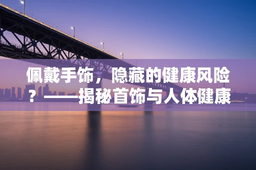 佩戴手饰，隐藏的健康风险？——揭秘首饰与人体健康的微妙关系